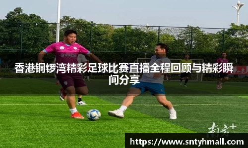 香港铜锣湾精彩足球比赛直播全程回顾与精彩瞬间分享