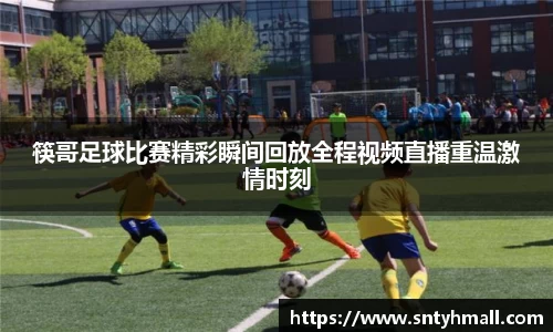 筷哥足球比赛精彩瞬间回放全程视频直播重温激情时刻