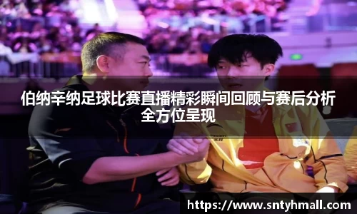 伯纳辛纳足球比赛直播精彩瞬间回顾与赛后分析全方位呈现