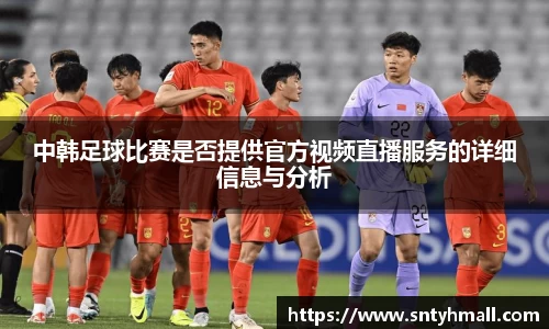 中韩足球比赛是否提供官方视频直播服务的详细信息与分析