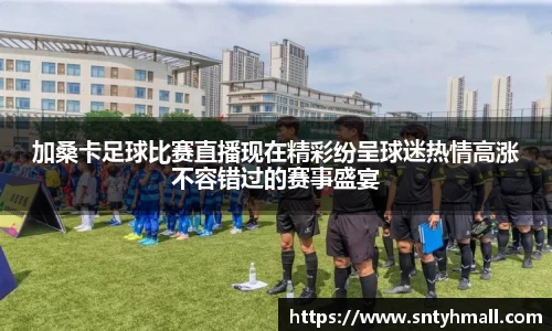 加桑卡足球比赛直播现在精彩纷呈球迷热情高涨不容错过的赛事盛宴