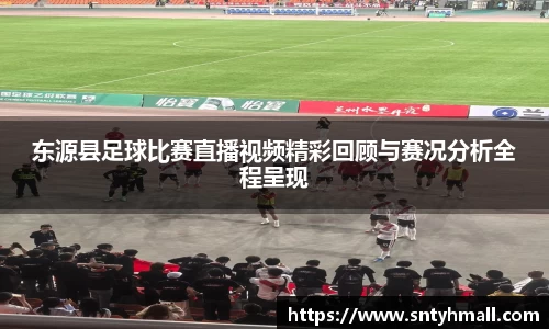 东源县足球比赛直播视频精彩回顾与赛况分析全程呈现