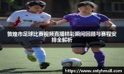 敦煌市足球比赛视频直播精彩瞬间回顾与赛程安排全解析
