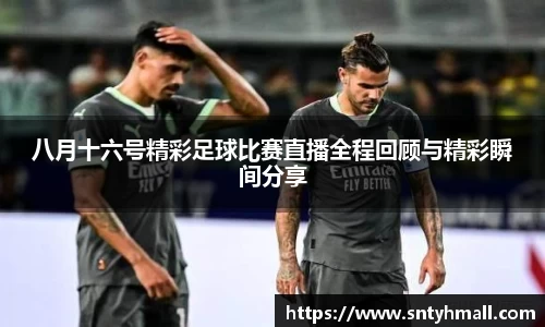 八月十六号精彩足球比赛直播全程回顾与精彩瞬间分享