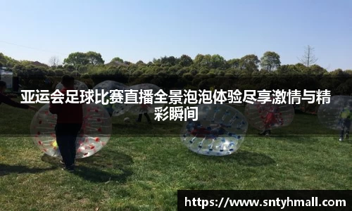 亚运会足球比赛直播全景泡泡体验尽享激情与精彩瞬间