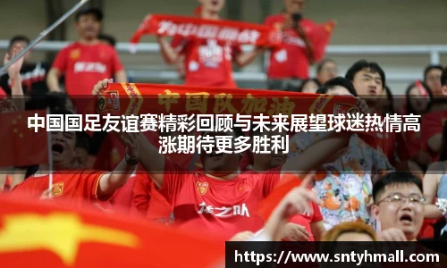 中国国足友谊赛精彩回顾与未来展望球迷热情高涨期待更多胜利