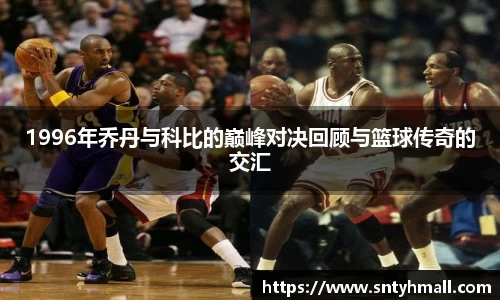 1996年乔丹与科比的巅峰对决回顾与篮球传奇的交汇