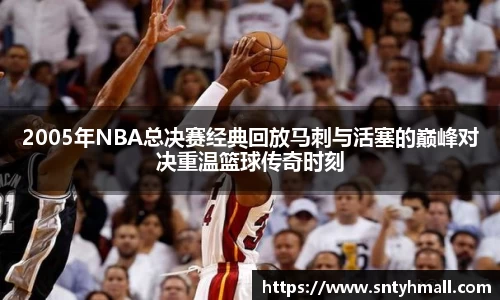 2005年NBA总决赛经典回放马刺与活塞的巅峰对决重温篮球传奇时刻