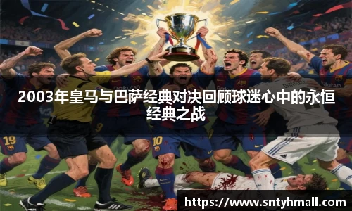2003年皇马与巴萨经典对决回顾球迷心中的永恒经典之战