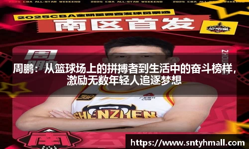 周鹏：从篮球场上的拼搏者到生活中的奋斗榜样，激励无数年轻人追逐梦想