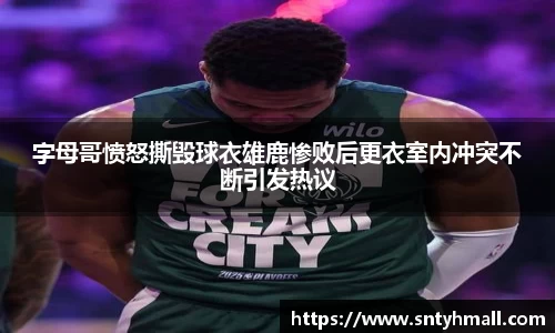 字母哥愤怒撕毁球衣雄鹿惨败后更衣室内冲突不断引发热议