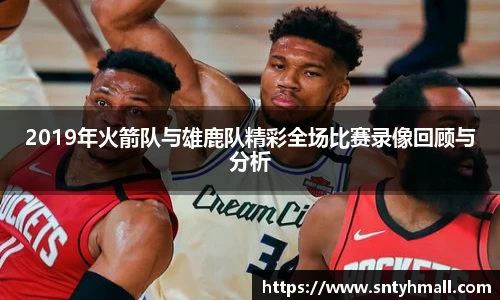 2019年火箭队与雄鹿队精彩全场比赛录像回顾与分析