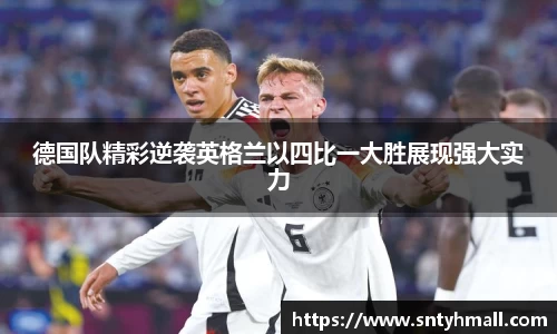 德国队精彩逆袭英格兰以四比一大胜展现强大实力