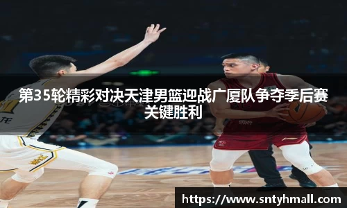 第35轮精彩对决天津男篮迎战广厦队争夺季后赛关键胜利