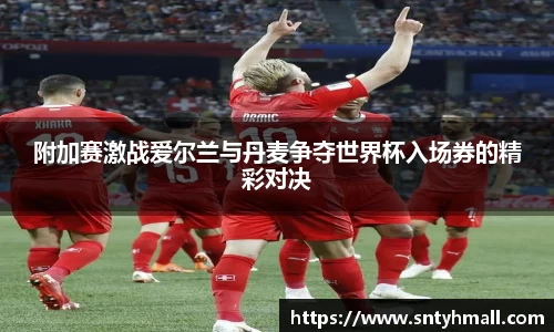 附加赛激战爱尔兰与丹麦争夺世界杯入场券的精彩对决