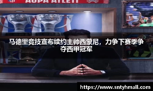 马德里竞技宣布续约主帅西蒙尼，力争下赛季争夺西甲冠军